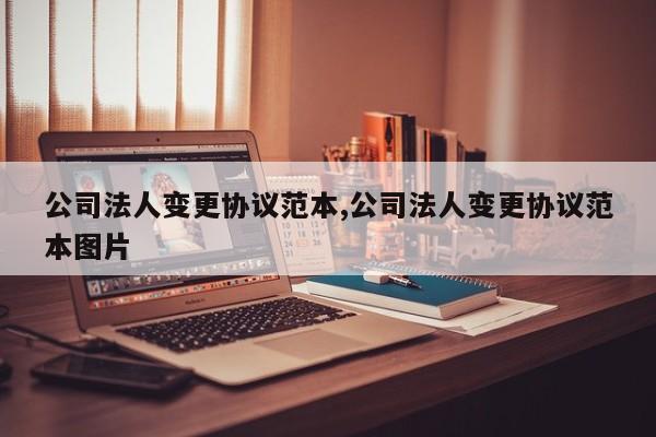 公司法人变更协议范本,公司法人变更协议范本图片