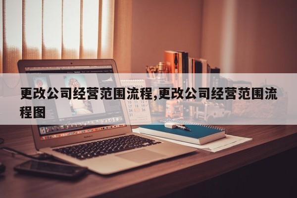 更改公司经营范围流程,更改公司经营范围流程图