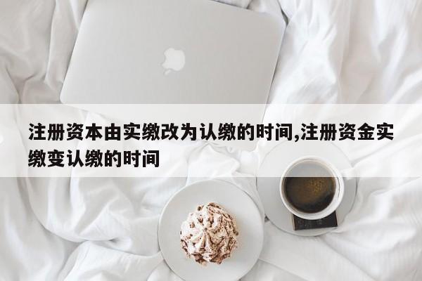 注册资本由实缴改为认缴的时间,注册资金实缴变认缴的时间