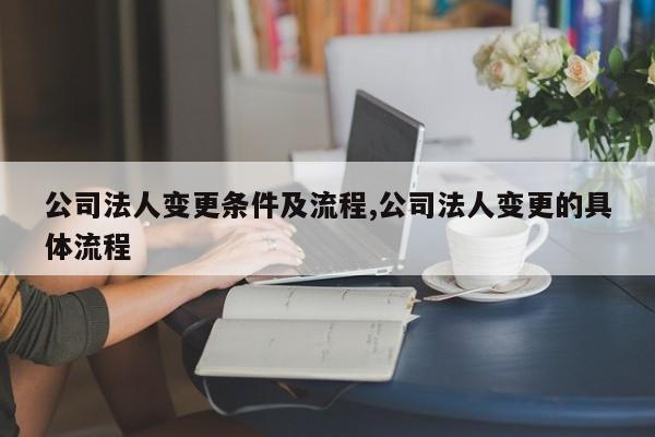 公司法人变更条件及流程,公司法人变更的具体流程