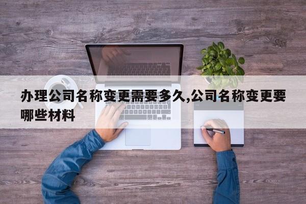 办理公司名称变更需要多久,公司名称变更要哪些材料