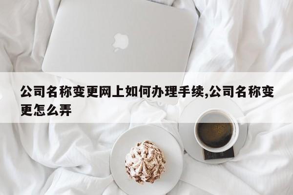 公司名称变更网上如何办理手续,公司名称变更怎么弄