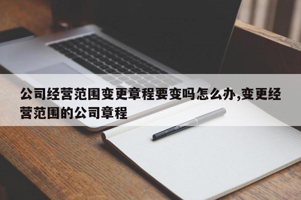 公司经营范围变更章程要变吗怎么办,变更经营范围的公司章程