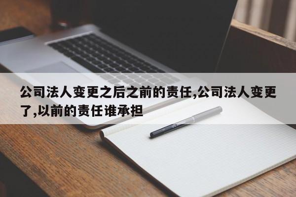 公司法人变更之后之前的责任,公司法人变更了,以前的责任谁承担