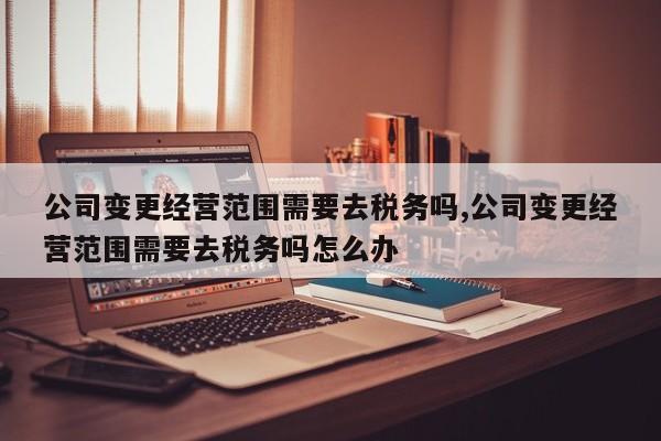 公司变更经营范围需要去税务吗,公司变更经营范围需要去税务吗怎么办