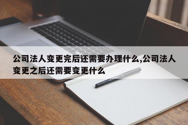 公司法人变更完后还需要办理什么,公司法人变更之后还需要变更什么