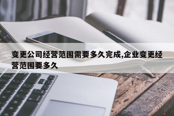 变更公司经营范围需要多久完成,企业变更经营范围要多久