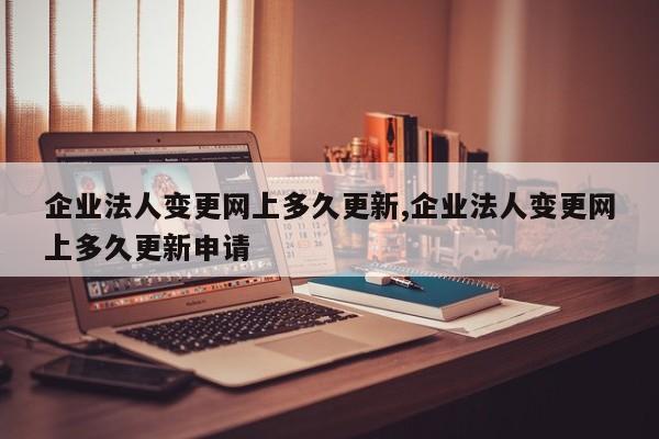 企业法人变更网上多久更新,企业法人变更网上多久更新申请