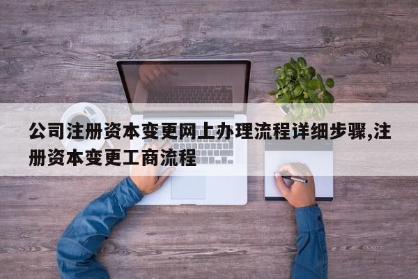 公司注册资本变更网上办理流程详细步骤,注册资本变更工商流程
