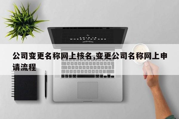公司变更名称网上核名,变更公司名称网上申请流程