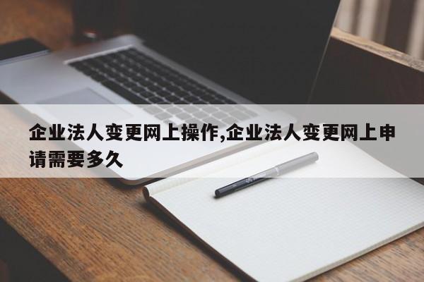 企业法人变更网上操作,企业法人变更网上申请需要多久
