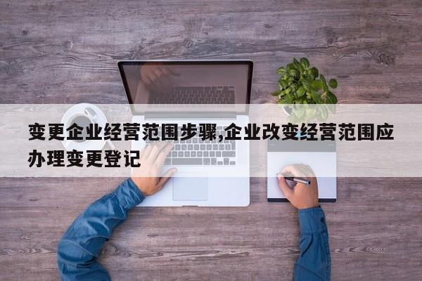 变更企业经营范围步骤,企业改变经营范围应办理变更登记