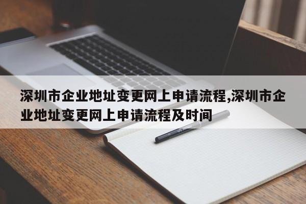 深圳市企业地址变更网上申请流程,深圳市企业地址变更网上申请流程及时间