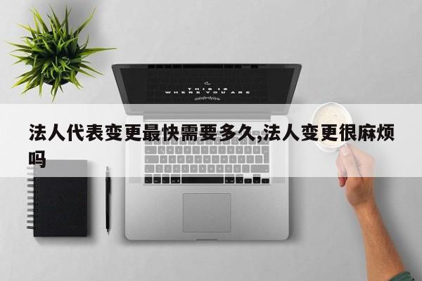 法人代表变更最快需要多久,法人变更很麻烦吗
