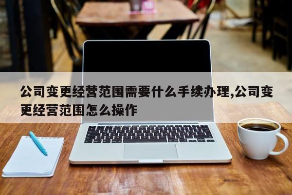 公司变更经营范围需要什么手续办理,公司变更经营范围怎么操作
