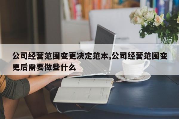 公司经营范围变更决定范本,公司经营范围变更后需要做些什么