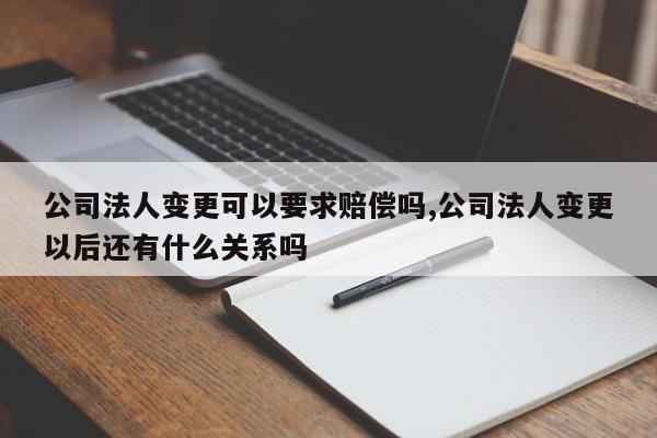公司法人变更可以要求赔偿吗,公司法人变更以后还有什么关系吗